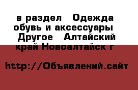  в раздел : Одежда, обувь и аксессуары » Другое . Алтайский край,Новоалтайск г.